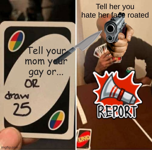 UNO Draw 25 Cards | Tell her you hate her face roated; Tell your mom your gay or... | image tagged in memes,uno draw 25 cards | made w/ Imgflip meme maker