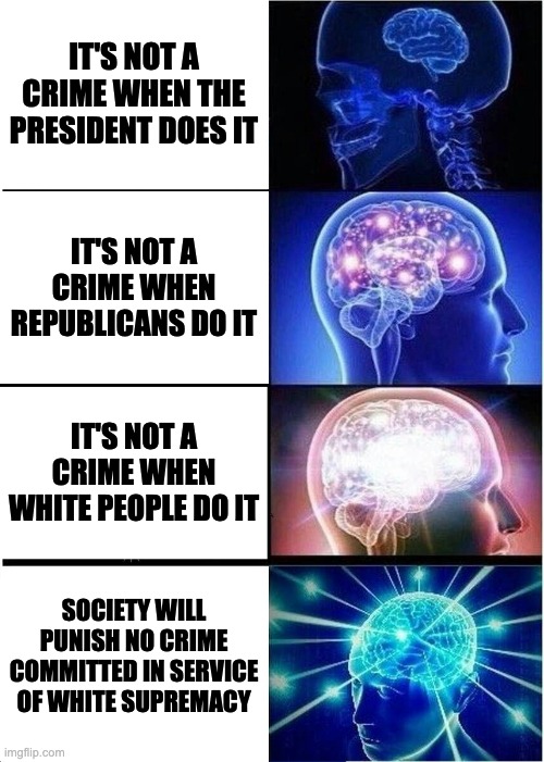 Expanding Brain Meme | IT'S NOT A CRIME WHEN THE PRESIDENT DOES IT; IT'S NOT A CRIME WHEN REPUBLICANS DO IT; IT'S NOT A CRIME WHEN WHITE PEOPLE DO IT; SOCIETY WILL PUNISH NO CRIME COMMITTED IN SERVICE OF WHITE SUPREMACY | image tagged in memes,expanding brain | made w/ Imgflip meme maker