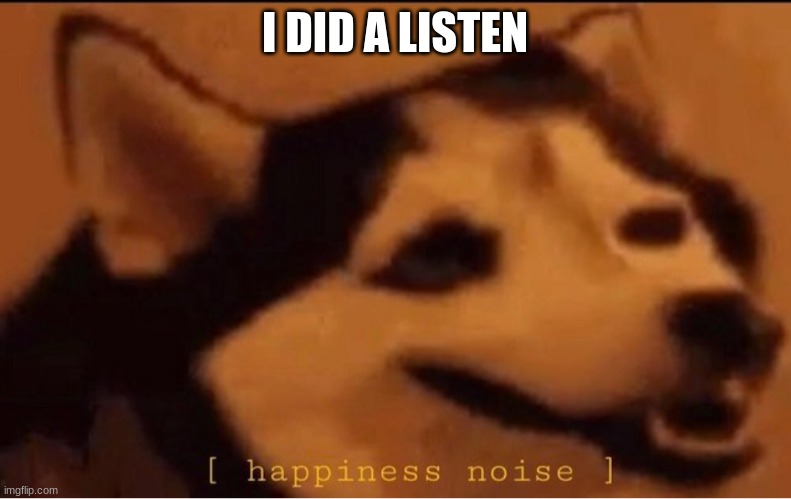 happines noise | I DID A LISTEN | image tagged in happines noise | made w/ Imgflip meme maker