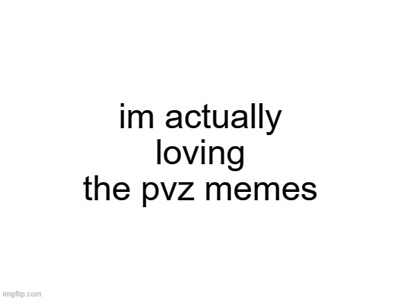 Blank White Template | im actually loving the pvz memes | image tagged in blank white template | made w/ Imgflip meme maker