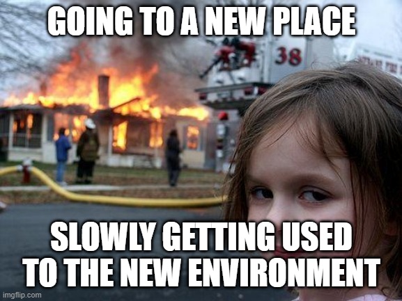 Disaster Girl Meme | GOING TO A NEW PLACE; SLOWLY GETTING USED TO THE NEW ENVIRONMENT | image tagged in memes,disaster girl | made w/ Imgflip meme maker