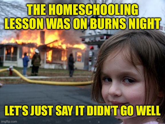 Burns Night 2021 | THE HOMESCHOOLING LESSON WAS ON BURNS NIGHT; LET’S JUST SAY IT DIDN’T GO WELL | image tagged in memes,disaster girl | made w/ Imgflip meme maker