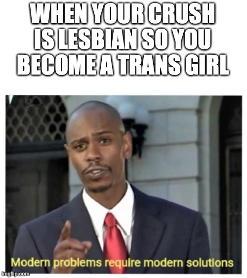 Modern problems require modern solutions | WHEN YOUR CRUSH IS LESBIAN SO YOU BECOME A TRANS GIRL | image tagged in modern problems require modern solutions | made w/ Imgflip meme maker