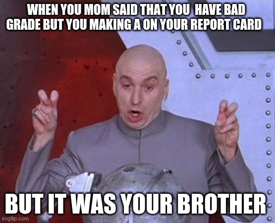 Dr Evil Laser Meme | WHEN YOU MOM SAID THAT YOU  HAVE BAD GRADE BUT YOU MAKING A ON YOUR REPORT CARD; BUT IT WAS YOUR BROTHER | image tagged in memes,dr evil laser | made w/ Imgflip meme maker