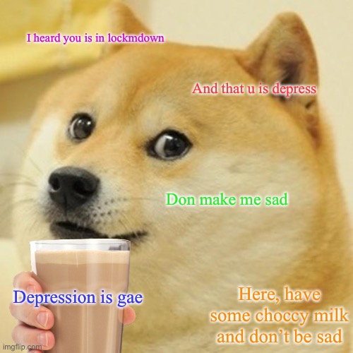 Depression is gae | I heard you is in lockmdown; And that u is depress; Don make me sad; Here, have some choccy milk and don’t be sad; Depression is gae | image tagged in doge,choccy milk | made w/ Imgflip meme maker
