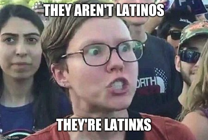 Triggered Liberal | THEY AREN'T LATINOS THEY'RE LATINXS | image tagged in triggered liberal | made w/ Imgflip meme maker