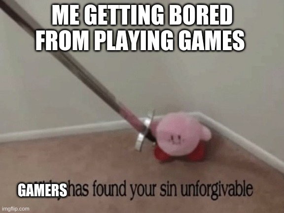 Kirby has found your sin unforgivable | ME GETTING BORED FROM PLAYING GAMES; GAMERS | image tagged in kirby has found your sin unforgivable | made w/ Imgflip meme maker