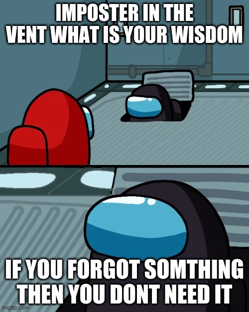 impostor of the vent | IMPOSTER IN THE VENT WHAT IS YOUR WISDOM; IF YOU FORGOT SOMTHING THEN YOU DONT NEED IT | image tagged in impostor of the vent | made w/ Imgflip meme maker