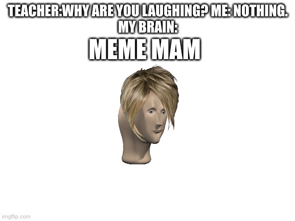 Should be a thing | TEACHER:WHY ARE YOU LAUGHING? ME: NOTHING.
MY BRAIN:; MEME MAM | image tagged in blank white template | made w/ Imgflip meme maker