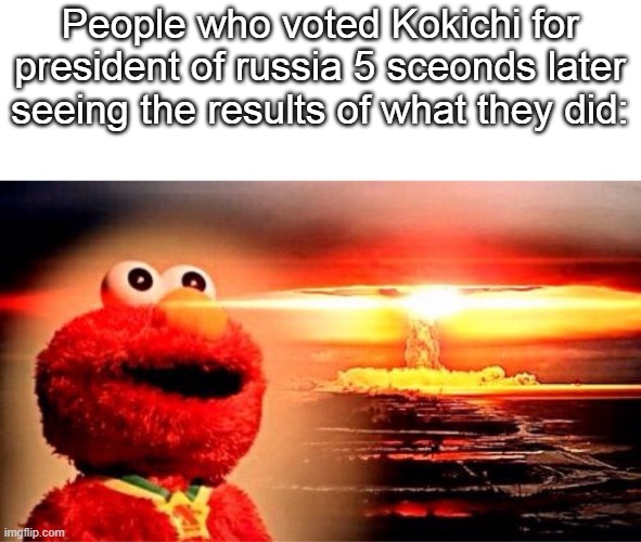 kokichi in charge of nuke-land | People who voted Kokichi for president of russia 5 sceonds later seeing the results of what they did: | image tagged in elmo nuclear explosion | made w/ Imgflip meme maker