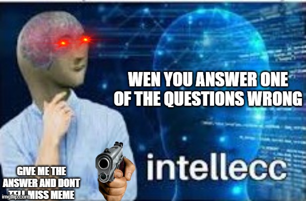 intellecc | WEN YOU ANSWER ONE OF THE QUESTIONS WRONG; GIVE ME THE ANSWER AND DONT TELL MISS MEME | image tagged in intellecc | made w/ Imgflip meme maker