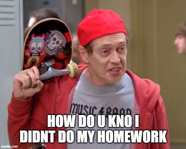 Steve Buscemi Fellow Kids | HOW DO U KNO I DIDNT DO MY HOMEWORK | image tagged in steve buscemi fellow kids | made w/ Imgflip meme maker
