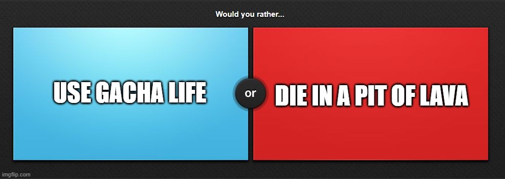 This isn't a joke, unless you use Gacha, then it still isn't. ? | DIE IN A PIT OF LAVA; USE GACHA LIFE | image tagged in would you rather,gacha life,gacha,cringe,wyr,wap | made w/ Imgflip meme maker