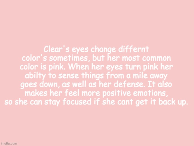 Floofer Facts #4 | Clear's eyes change differnt color's sometimes, but her most common color is pink. When her eyes turn pink her abilty to sense things from a mile away goes down, as well as her defense. It also makes her feel more positive emotions, so she can stay focused if she cant get it back up. | image tagged in floofer facts | made w/ Imgflip meme maker