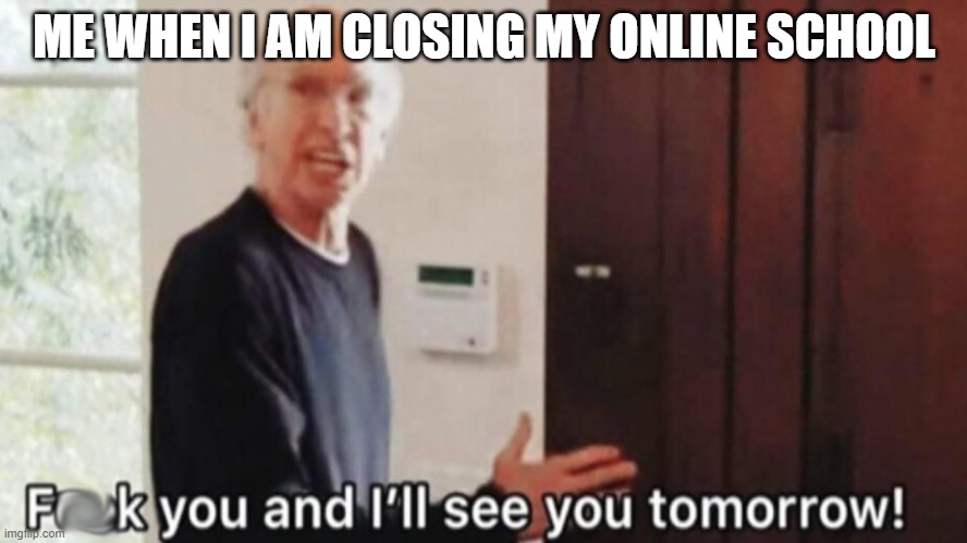 frick you, and i'll see you tommorow | ME WHEN I AM CLOSING MY ONLINE SCHOOL | image tagged in frick you and i'll see you tommorow | made w/ Imgflip meme maker