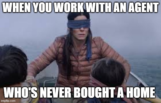 Real Estate Agent Never Bought Home | WHEN YOU WORK WITH AN AGENT; WHO'S NEVER BOUGHT A HOME | image tagged in real estate,house,home,experience,buy | made w/ Imgflip meme maker