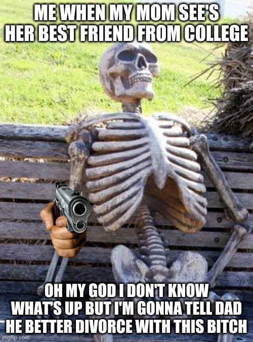 Waiting Skeleton | ME WHEN MY MOM SEE'S HER BEST FRIEND FROM COLLEGE; OH MY GOD I DON'T KNOW WHAT'S UP BUT I'M GONNA TELL DAD HE BETTER DIVORCE WITH THIS BITCH | image tagged in memes,waiting skeleton | made w/ Imgflip meme maker