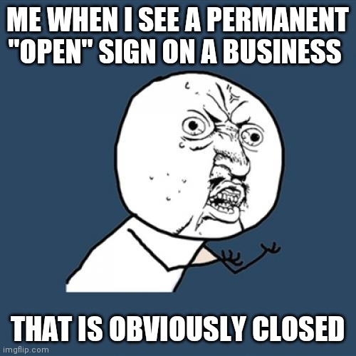 It's my pet peeve. | ME WHEN I SEE A PERMANENT "OPEN" SIGN ON A BUSINESS; THAT IS OBVIOUSLY CLOSED | image tagged in memes,y u no,pet peeve,open | made w/ Imgflip meme maker