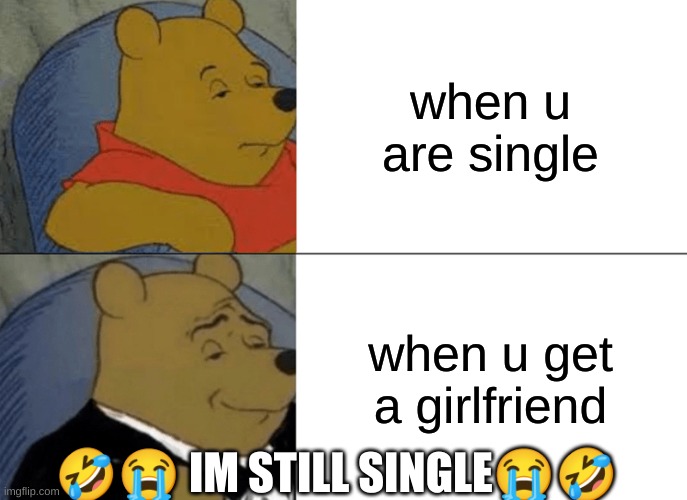Tuxedo Winnie The Pooh | when u are single; when u get a girlfriend; 🤣😭 IM STILL SINGLE😭🤣 | image tagged in memes,tuxedo winnie the pooh | made w/ Imgflip meme maker