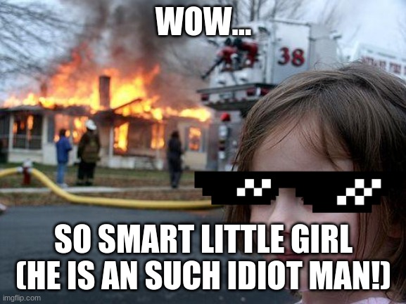 Disaster Girl Meme | WOW... SO SMART LITTLE GIRL (HE IS AN SUCH IDIOT MAN!) | image tagged in memes,disaster girl | made w/ Imgflip meme maker