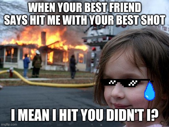 Best friend started it | WHEN YOUR BEST FRIEND SAYS HIT ME WITH YOUR BEST SHOT; I MEAN I HIT YOU DIDN'T I? | image tagged in memes,disaster girl | made w/ Imgflip meme maker