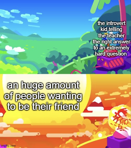 Poor dude, He just wanted to have some alone time... | the introvert kid telling the teacher the right answer to an extremely hard question; an huge amount of people wanting to be their friend | image tagged in kurzgesagt explosion | made w/ Imgflip meme maker