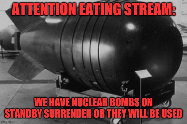 Nuclear Bomb |  ATTENTION EATING STREAM:; WE HAVE NUCLEAR BOMBS ON STANDBY SURRENDER OR THEY WILL BE USED | image tagged in nuclear bomb | made w/ Imgflip meme maker