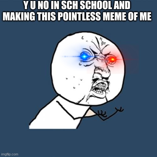 i dont know dude | Y U NO IN SCH SCHOOL AND MAKING THIS POINTLESS MEME OF ME | image tagged in memes,y u no | made w/ Imgflip meme maker