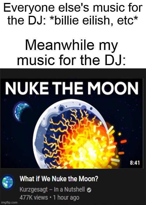 Honestly, it's quite a good tune. | Everyone else's music for the DJ: *billie eilish, etc*; Meanwhile my music for the DJ: | image tagged in nuke the moon | made w/ Imgflip meme maker