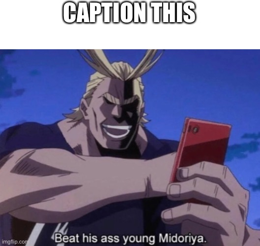 All Might Beat his ass, young Midoriya! | CAPTION THIS | image tagged in all might beat his ass young midoriya | made w/ Imgflip meme maker