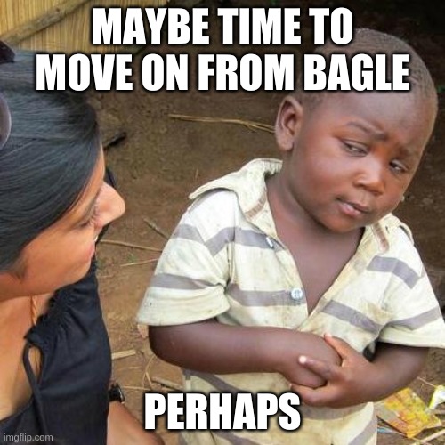 Third World Skeptical Kid Meme | MAYBE TIME TO MOVE ON FROM BAGLE; PERHAPS | image tagged in memes,third world skeptical kid | made w/ Imgflip meme maker