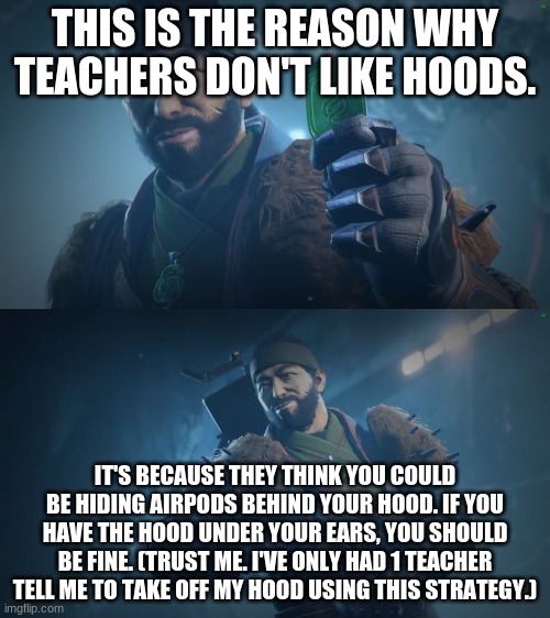 How to bypass hoods in school. | THIS IS THE REASON WHY TEACHERS DON'T LIKE HOODS. IT'S BECAUSE THEY THINK YOU COULD BE HIDING AIRPODS BEHIND YOUR HOOD. IF YOU HAVE THE HOOD UNDER YOUR EARS, YOU SHOULD BE FINE. (TRUST ME. I'VE ONLY HAD 1 TEACHER TELL ME TO TAKE OFF MY HOOD USING THIS STRATEGY.) | image tagged in drifter's fun facts,teachers,hoodie,school | made w/ Imgflip meme maker