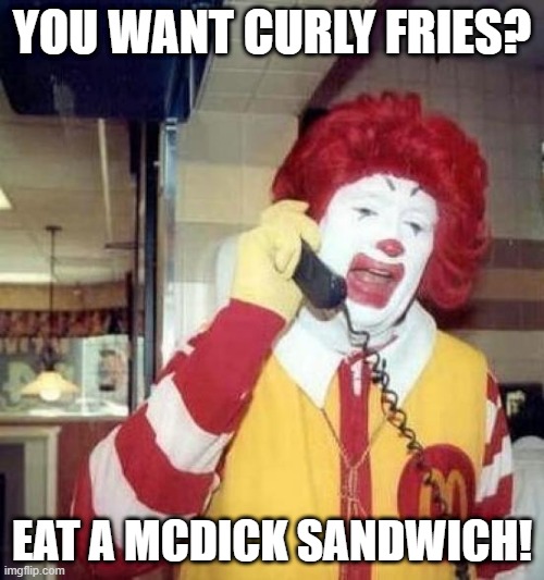 ronald mcdonalds call | YOU WANT CURLY FRIES? EAT A MCDICK SANDWICH! | image tagged in ronald mcdonalds call | made w/ Imgflip meme maker