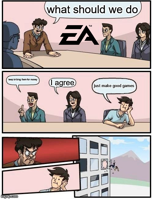 why would ea do that to you? | what should we do; keep bribing them for money; I agree; just make good games | image tagged in ea,games,bribe,stop reading the tags | made w/ Imgflip meme maker