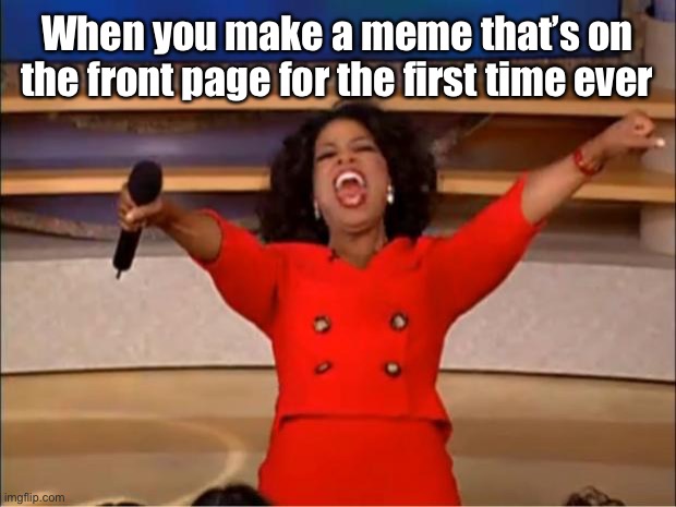 It happened finally | When you make a meme that’s on the front page for the first time ever | image tagged in memes,oprah you get a | made w/ Imgflip meme maker