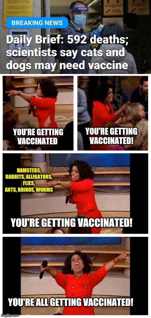 Roll up, roll up! | YOU'RE GETTING VACCINATED! YOU'RE GETTING VACCINATED; HAMSTERS, RABBITS, ALLIGATORS, FLIES, ANTS, RHINOS, WORMS; YOU'RE GETTING VACCINATED! YOU'RE ALL GETTING VACCINATED! | image tagged in oprah,covid19 | made w/ Imgflip meme maker