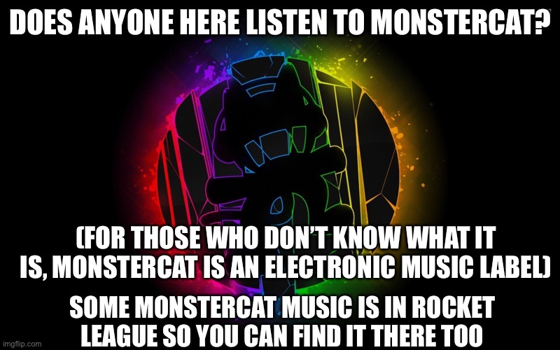 I recommend Monstercat if you like dubstep & edm | DOES ANYONE HERE LISTEN TO MONSTERCAT? (FOR THOSE WHO DON’T KNOW WHAT IT IS, MONSTERCAT IS AN ELECTRONIC MUSIC LABEL); SOME MONSTERCAT MUSIC IS IN ROCKET LEAGUE SO YOU CAN FIND IT THERE TOO | made w/ Imgflip meme maker