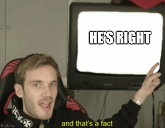and that's a fact | HE'S RIGHT | image tagged in and that's a fact | made w/ Imgflip meme maker