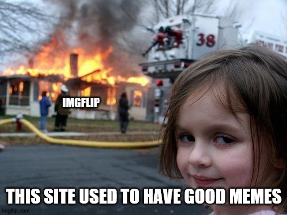 Disaster Girl Meme |  IMGFLIP; THIS SITE USED TO HAVE GOOD MEMES | image tagged in memes,disaster girl,funny | made w/ Imgflip meme maker