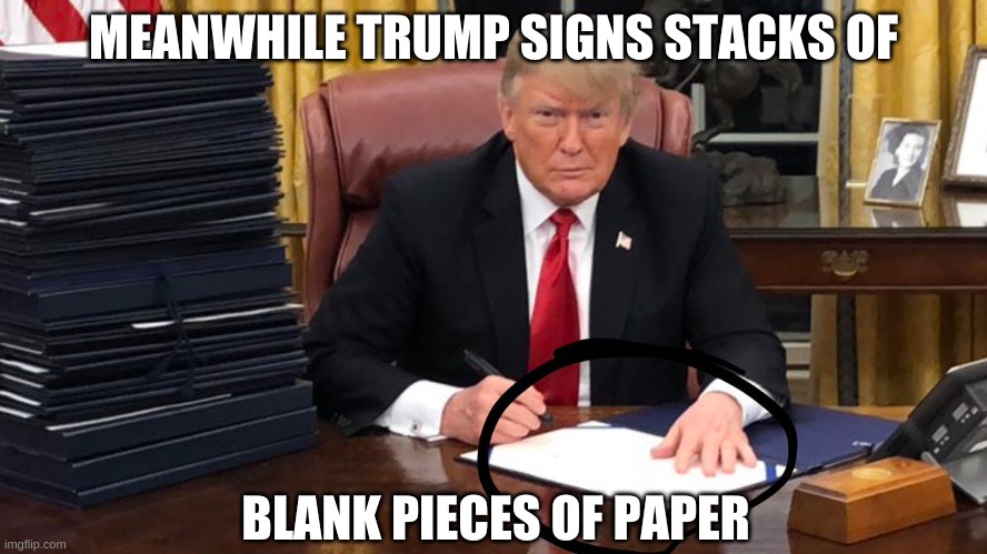 MEANWHILE TRUMP SIGNS STACKS OF BLANK PIECES OF PAPER | made w/ Imgflip meme maker
