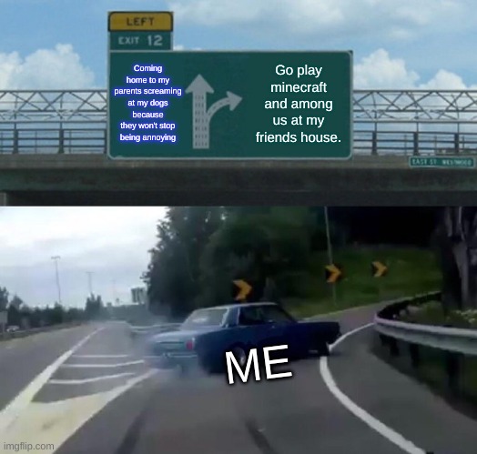 Left Exit 12 Off Ramp | Coming home to my parents screaming at my dogs because they won't stop being annoying; Go play minecraft and among us at my friends house. ME | image tagged in memes,left exit 12 off ramp | made w/ Imgflip meme maker