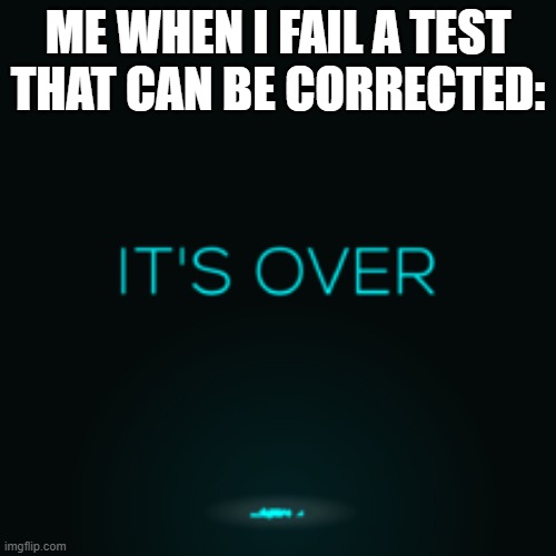 It's Over | ME WHEN I FAIL A TEST THAT CAN BE CORRECTED: | image tagged in it's over | made w/ Imgflip meme maker