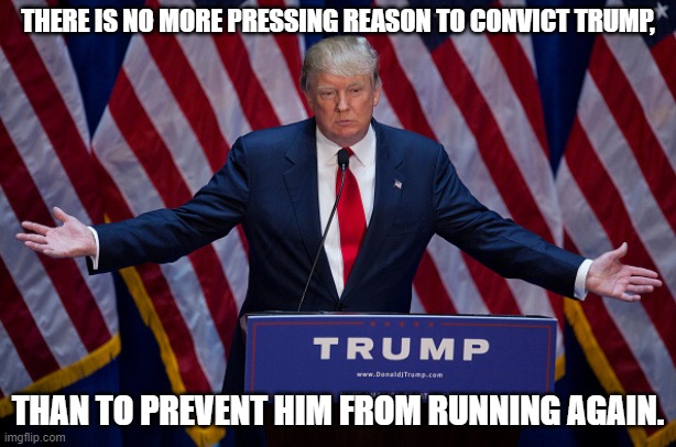 Convict, lock him up, trump | THERE IS NO MORE PRESSING REASON TO CONVICT TRUMP, THAN TO PREVENT HIM FROM RUNNING AGAIN. | image tagged in donald trump | made w/ Imgflip meme maker