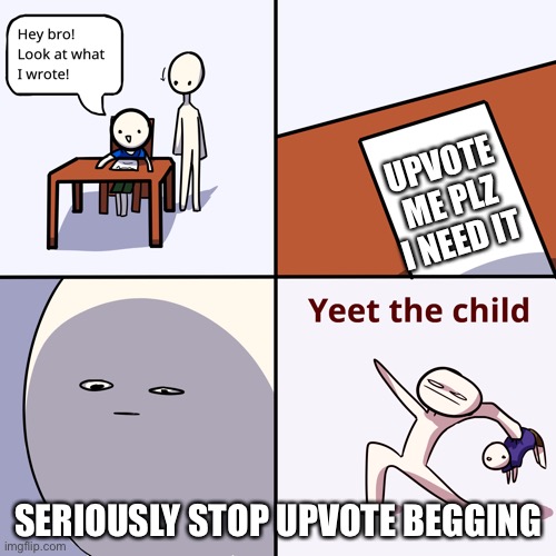 STOP UPVOTE BEGGING | UPVOTE ME PLZ I NEED IT; SERIOUSLY STOP UPVOTE BEGGING | image tagged in yeet the child | made w/ Imgflip meme maker