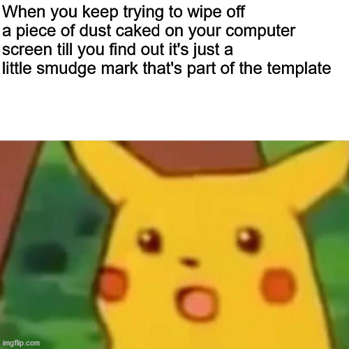 Just happened to me, I have made an epic fail :') | When you keep trying to wipe off a piece of dust caked on your computer screen till you find out it's just a little smudge mark that's part of the template | image tagged in memes,surprised pikachu,facepalm,dust,smudge,template | made w/ Imgflip meme maker