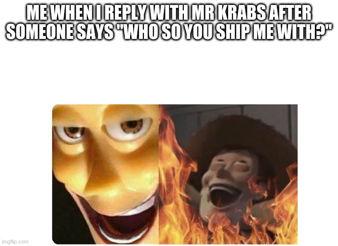 Satanic Woody | ME WHEN I REPLY WITH MR KRABS AFTER SOMEONE SAYS "WHO SO YOU SHIP ME WITH?" | image tagged in satanic woody | made w/ Imgflip meme maker