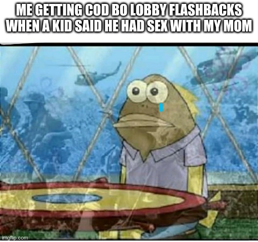 Good memories | ME GETTING COD BO LOBBY FLASHBACKS WHEN A KID SAID HE HAD SEX WITH MY MOM | image tagged in spongebob fish vietnam flashback | made w/ Imgflip meme maker