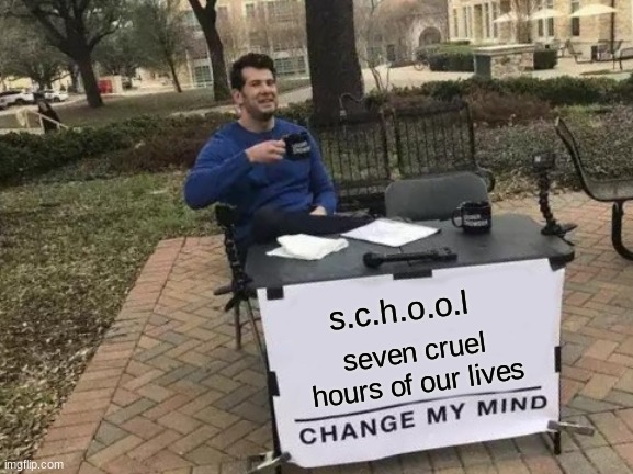 Change My Mind Meme | s.c.h.o.o.l; seven cruel hours of our lives | image tagged in memes,change my mind | made w/ Imgflip meme maker