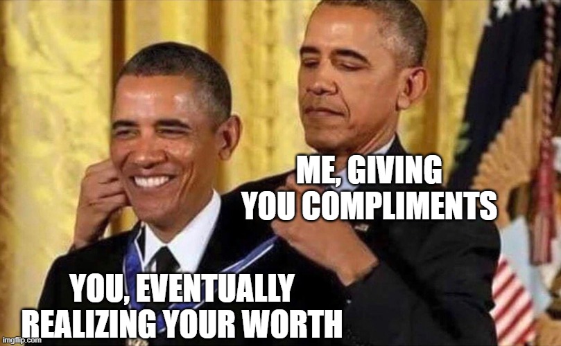 I hope it happens someday!! :) | ME, GIVING YOU COMPLIMENTS; YOU, EVENTUALLY REALIZING YOUR WORTH | image tagged in obama medal | made w/ Imgflip meme maker
