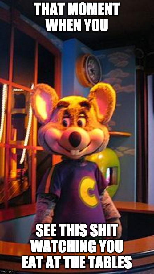 CHUCK E CHEESE | THAT MOMENT WHEN YOU SEE THIS SHIT WATCHING YOU EAT AT THE TABLES | image tagged in chuck e cheese | made w/ Imgflip meme maker